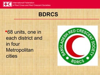 International Federation
of Red Cross and Red Crescent Societies
BDRCS
68 units, one in
each district and
in four
Metropolitan
cities
 