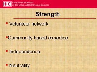 International Federation
of Red Cross and Red Crescent Societies
Strength
 Volunteer network
Community based expertise
 Independence
 Neutrality
 