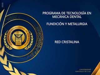 PROGRAMA DE TECNOLOGÍA EN
MECÁNICA DENTAL
FUNDICIÓN Y METALURGIA
RED CRISTALINA
 
