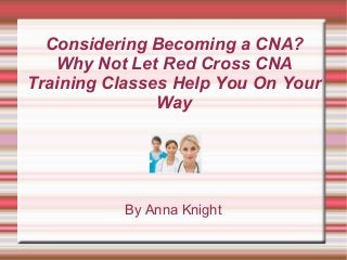 Considering Becoming a CNA?
Why Not Let Red Cross CNA
Training Classes Help You On Your
Way
By Anna Knight
 