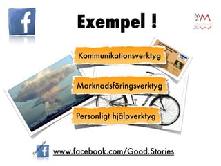 Exempel !
     Kommunikationsverktyg


     Marknadsföringsverktyg


     Personligt hjälpverktyg



www.facebook.com/Good.Stories
 