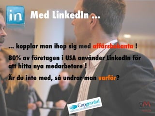 Med LinkedIn ...


... kopplar man ihop sig med affärsbekanta !
80% av företagen i USA använder LinkedIn för
att hitta nya medarbetare !
Är du inte med, så undrar man varför?
 
