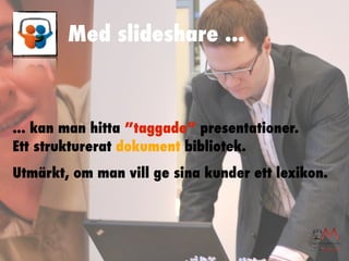 Med slideshare ...



... kan man hitta ”taggade” presentationer.
Ett strukturerat dokument bibliotek.
Utmärkt, om man vill ge sina kunder ett lexikon.
 
