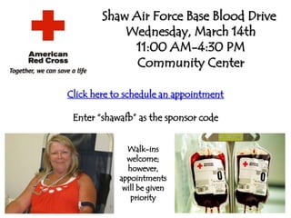 Shaw Air Force Base Blood Drive
            Wednesday, March 14th
             11:00 AM-4:30 PM
              Community Center

Click here to schedule an appointment

 Enter “shawafb” as the sponsor code


              Walk-ins
              welcome;
              however,
            appointments
             will be given
               priority
 