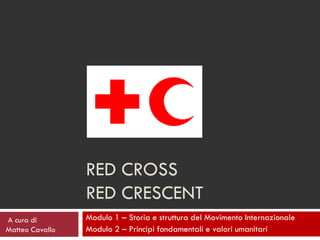 RED CROSS
                 RED CRESCENT
A cura di        Modulo 1 – Storia e struttura del Movimento Internazionale
Matteo Cavallo   Modulo 2 – Principi fondamentali e valori umanitari
 