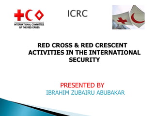RED CROSS & RED CRESCENT
ACTIVITIES IN THE INTERNATIONAL
SECURITY

PRESENTED BY

IBRAHIM ZUBAIRU ABUBAKAR

 