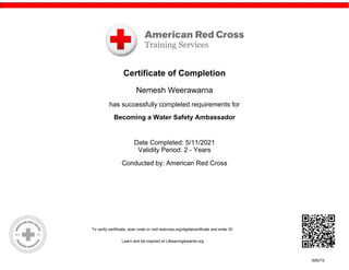 To verify certificate, scan code or visit redcross.org/digitalcertificate and enter ID.
Learn and be inspired at LifesavingAwards.org
00KITII
Certificate of Completion
Nemesh Weerawarna
has successfully completed requirements for
Becoming a Water Safety Ambassador
Date Completed: 5/11/2021
Validity Period: 2 - Years
Conducted by: American Red Cross
 