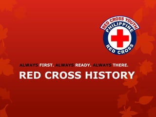 ALWAYS FIRST. ALWAYS READY. ALWAYS THERE. 
RED CROSS HISTORY 
 