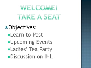 Welcome! Take a Seat Objectives:  Learn to Post Upcoming Events Ladies’ Tea Party Discussion on IHL 