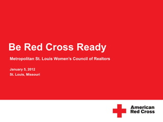 Be Red Cross Ready  Metropolitan St. Louis Women’s Council of Realtors January 5, 2012 St. Louis, Missouri 