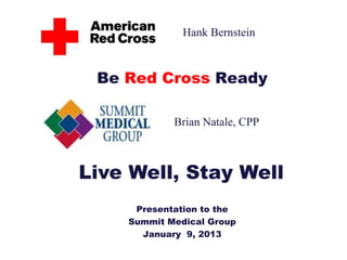 Be Red Cross Ready
Presentation to the
Summit Medical Group
January 9, 2013
Live Well, Stay Well
Brian Natale, CPP
Hank Bernstein
 