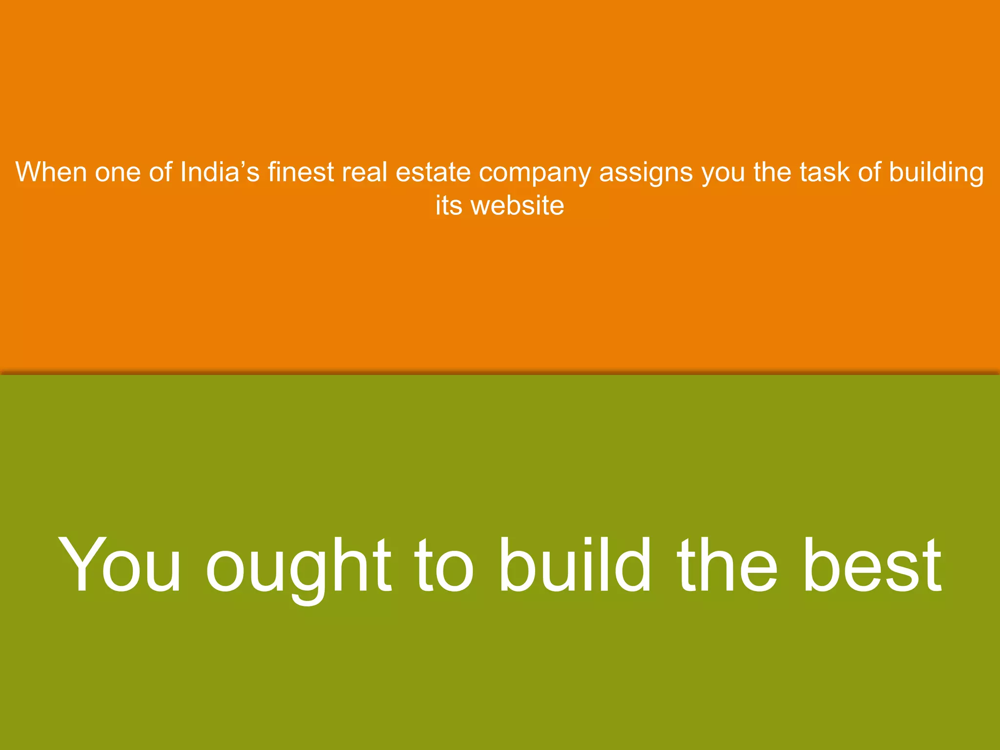 When one of India‟s finest real estate company assigns you the task of building
its website
You ought to build the best
 