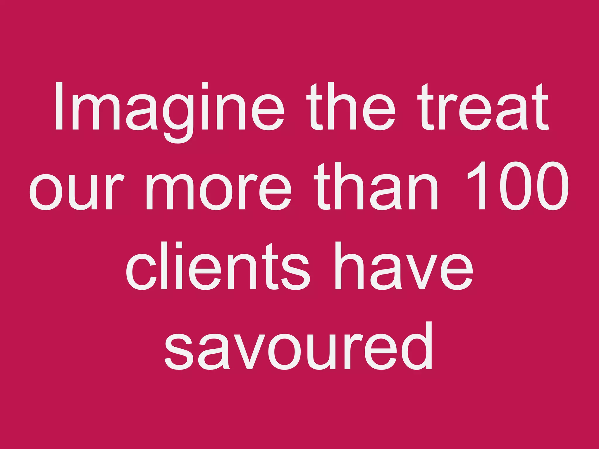Imagine the treat
our more than 100
clients have
savoured
 
