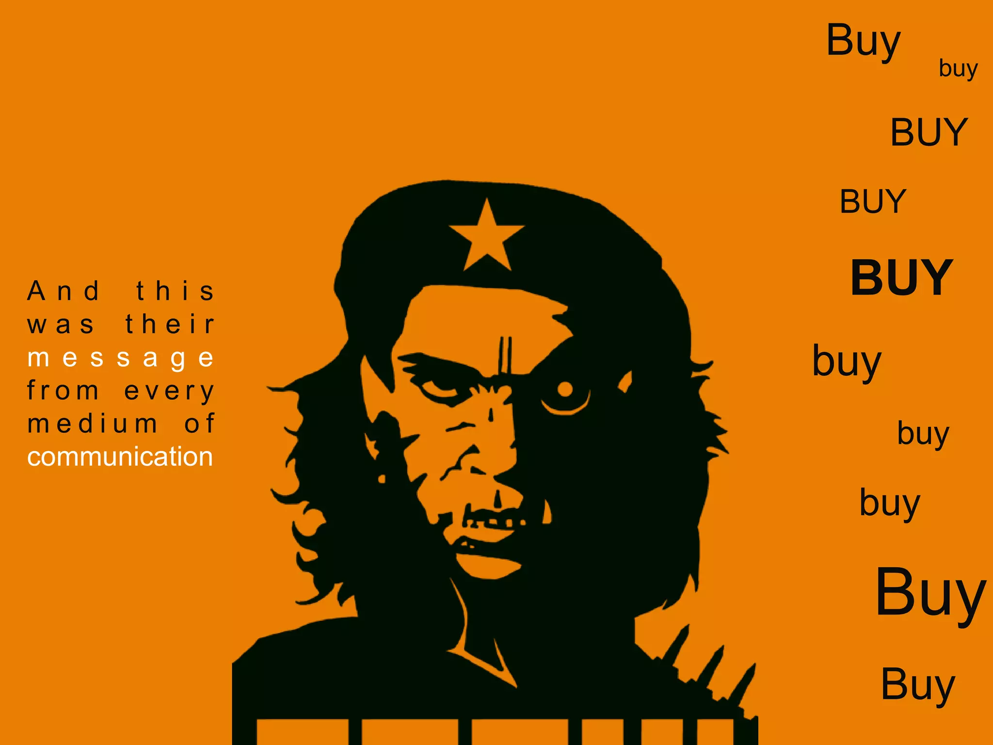 buy
BUY
BUY
BUY
buy
buy
buy
Buy
Buy
A n d t h i s
w a s t h e i r
m e s s a g e
f r o m e v e r y
m e d i u m o f
communication
Buy
 