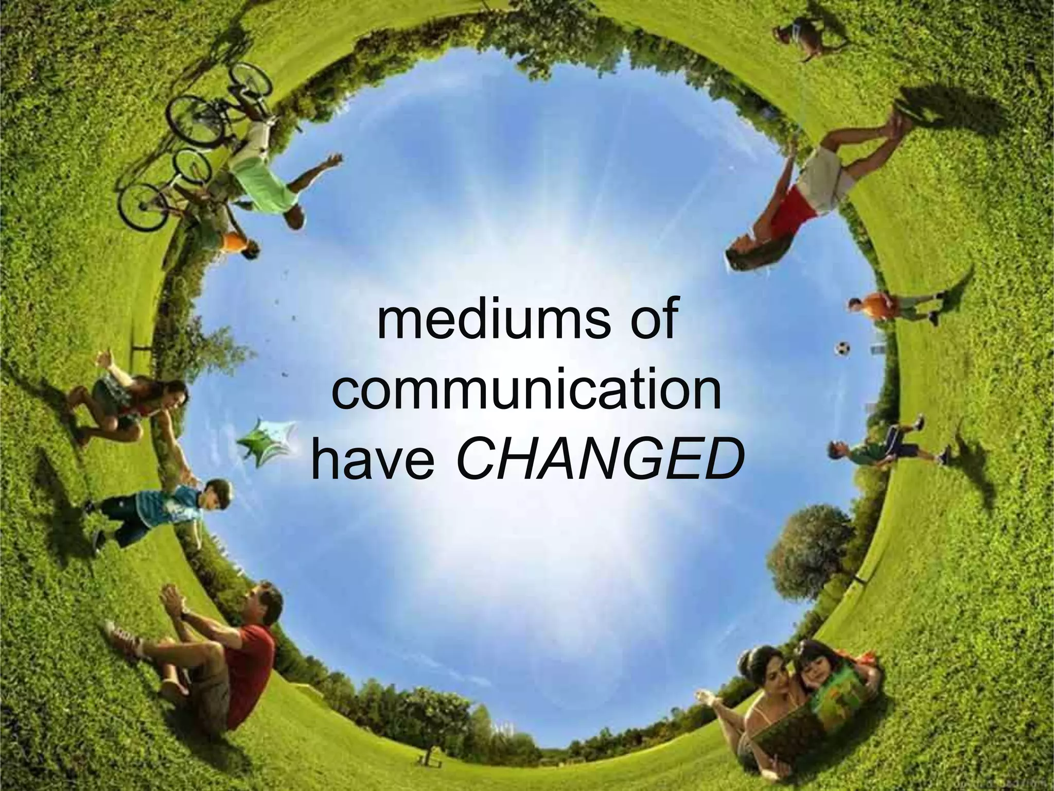 mediums of
communication
have CHANGED
 