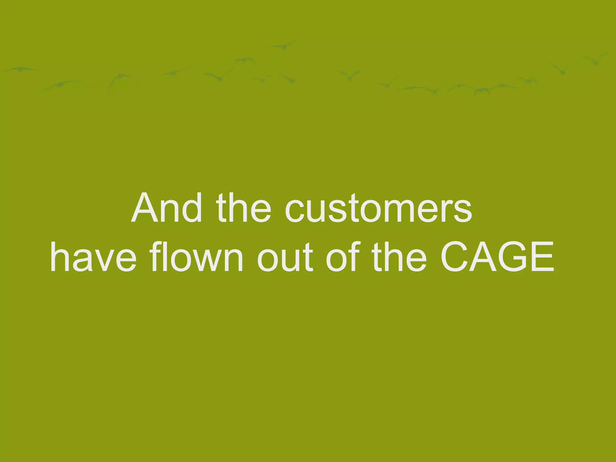 And the customers
have flown out of the CAGE
 