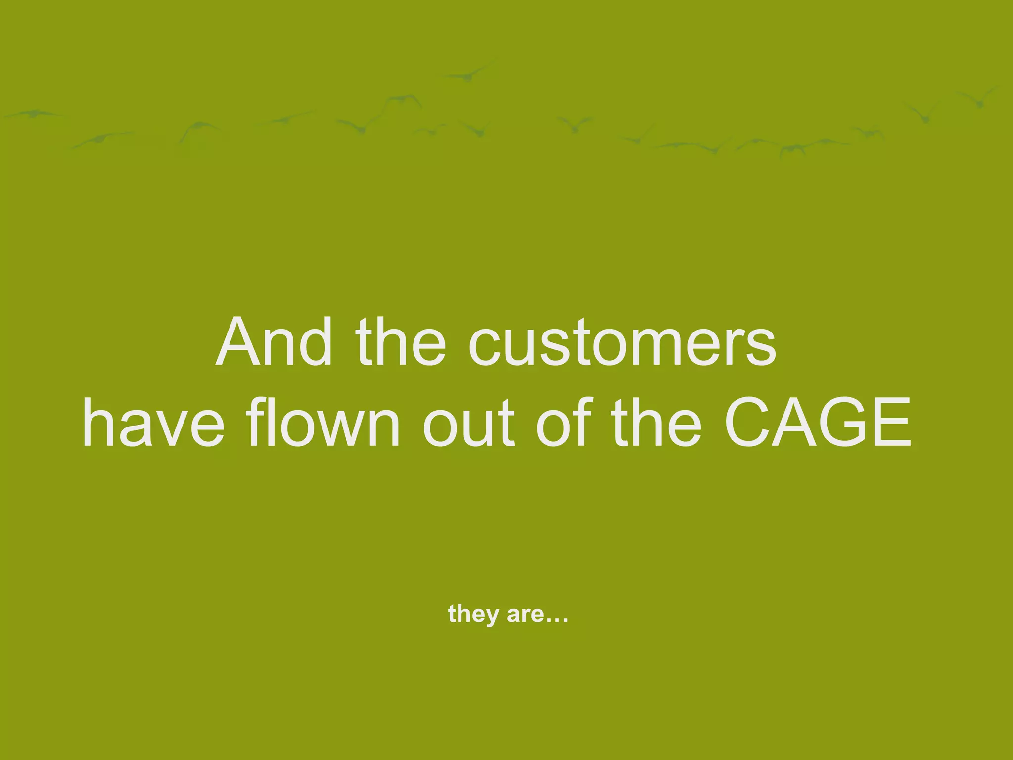 And the customers
have flown out of the CAGE
they are…
 
