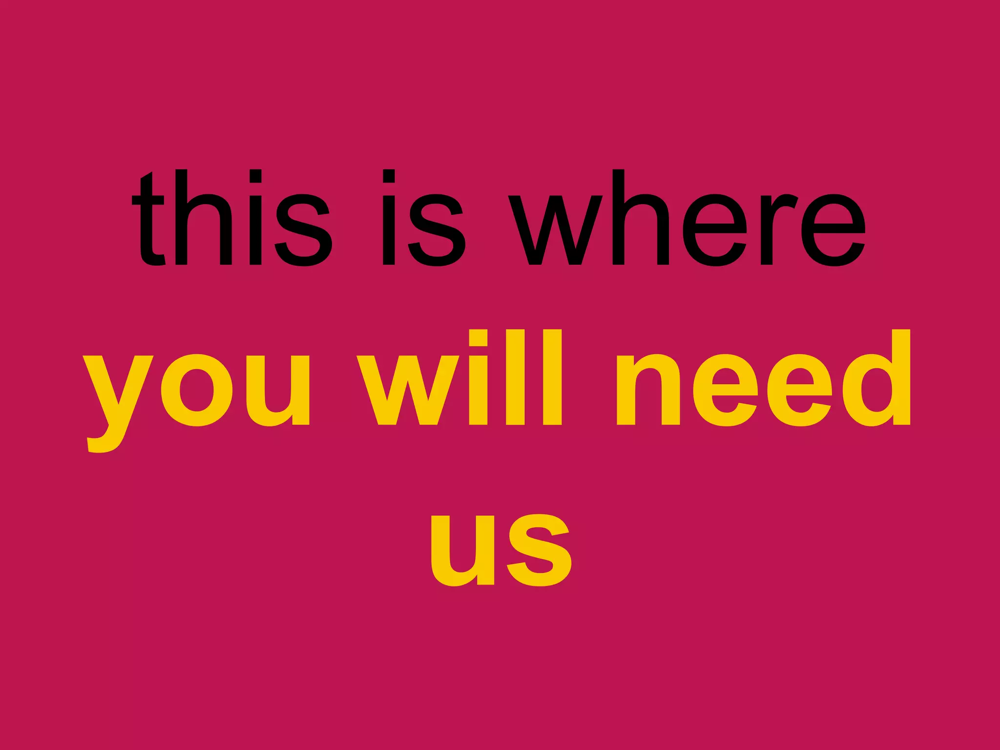 this is where
you will need
us
 