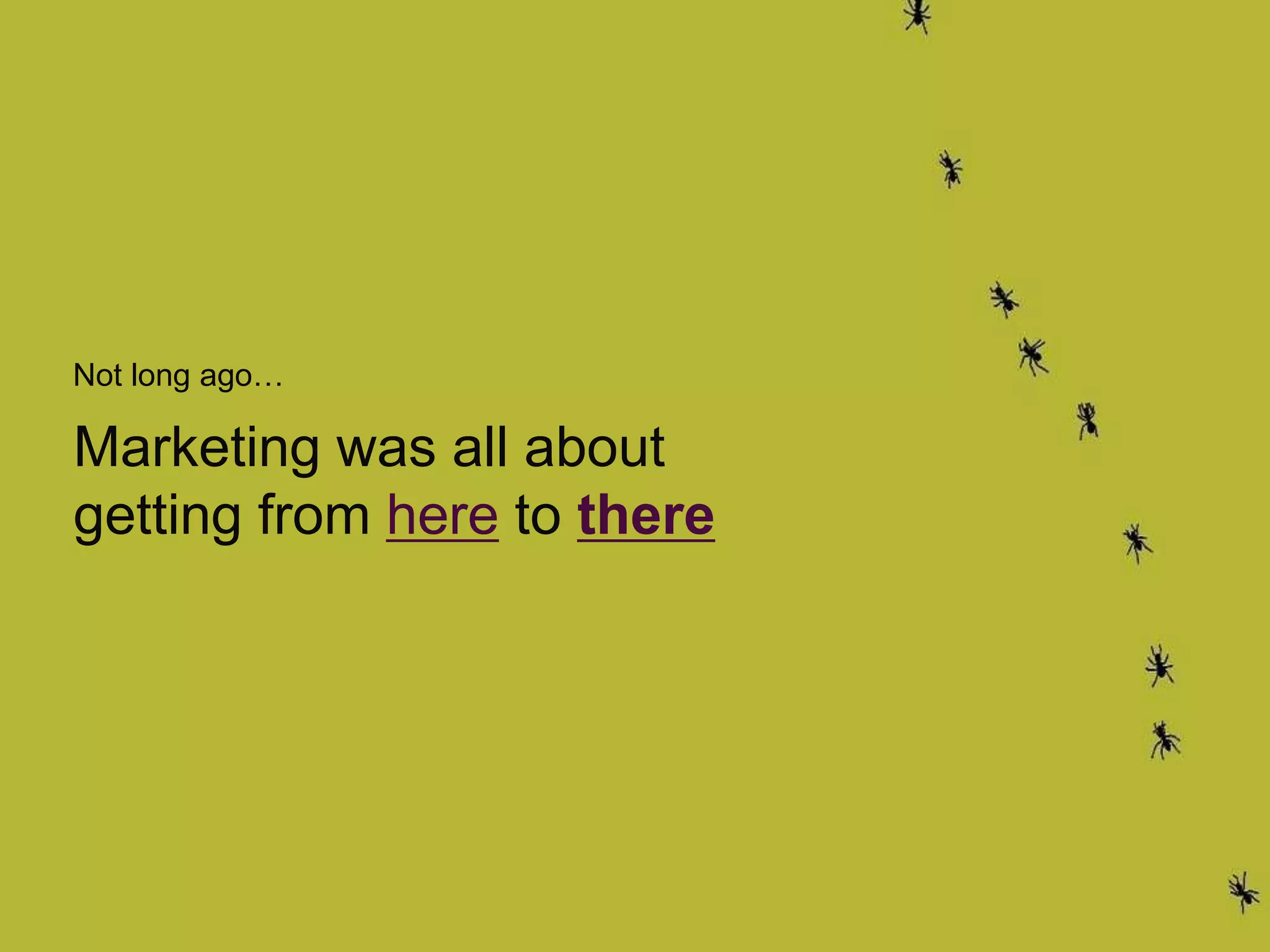 Not long ago…
Marketing was all about
getting from here to there
 
