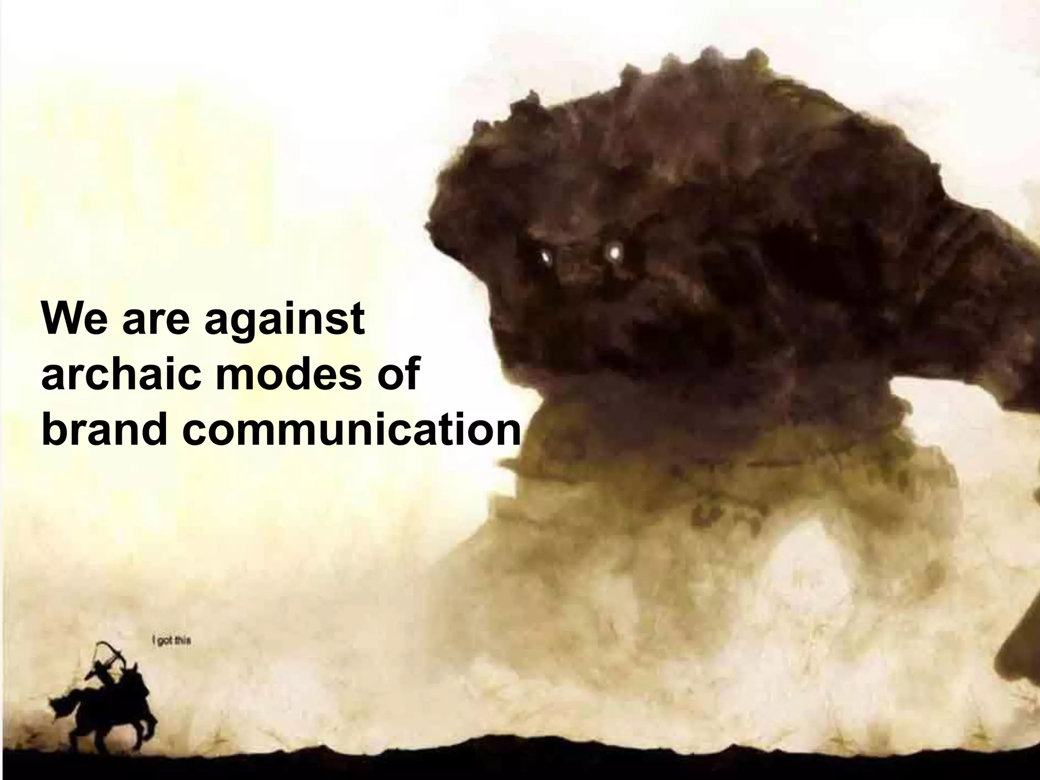We are against
archaic modes of
brand communication
 