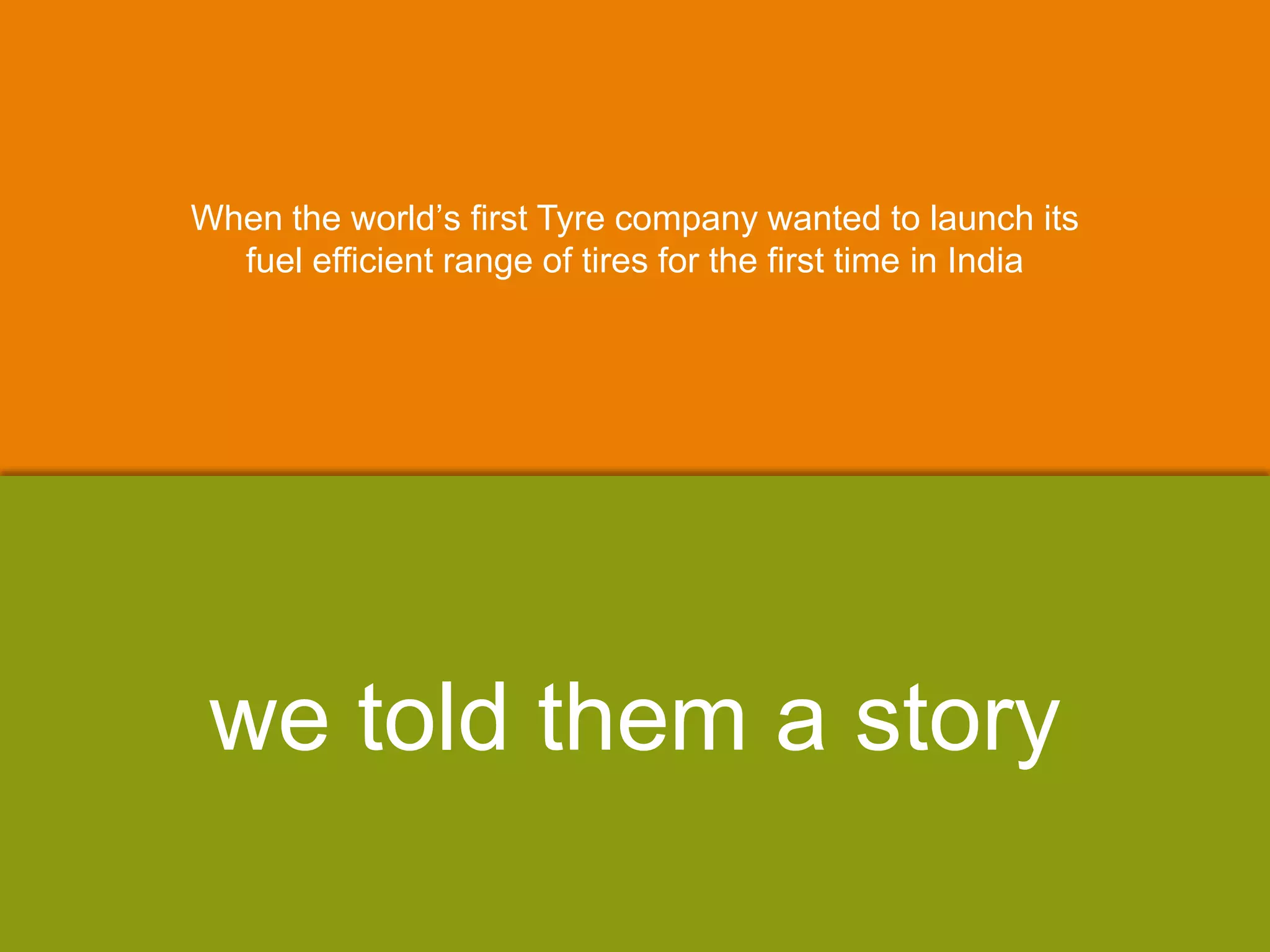 When the world‟s first Tyre company wanted to launch its
fuel efficient range of tires for the first time in India
we told them a story
 