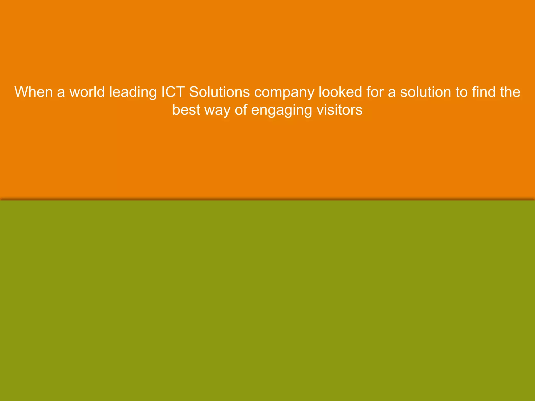 When a world leading ICT Solutions company looked for a solution to find the
best way of engaging visitors
 