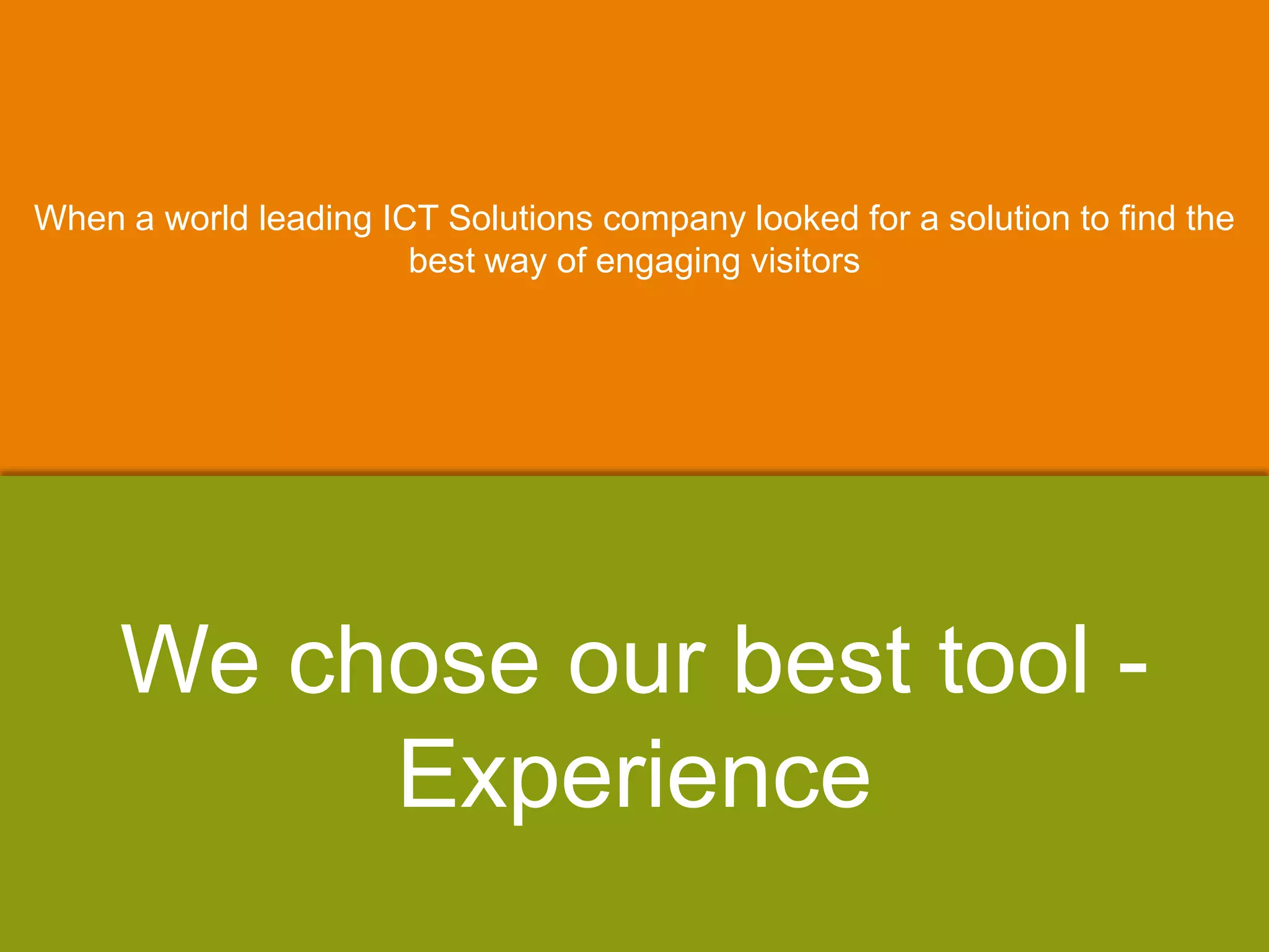 When a world leading ICT Solutions company looked for a solution to find the
best way of engaging visitors
We chose our best tool -
Experience
 