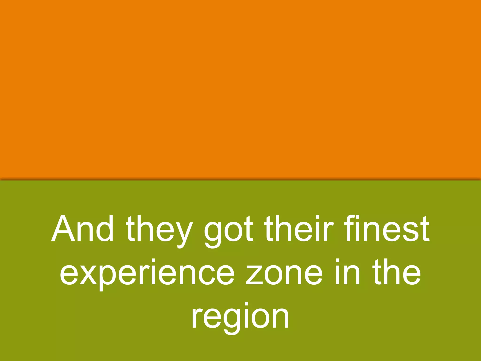 And they got their finest
experience zone in the
region
 