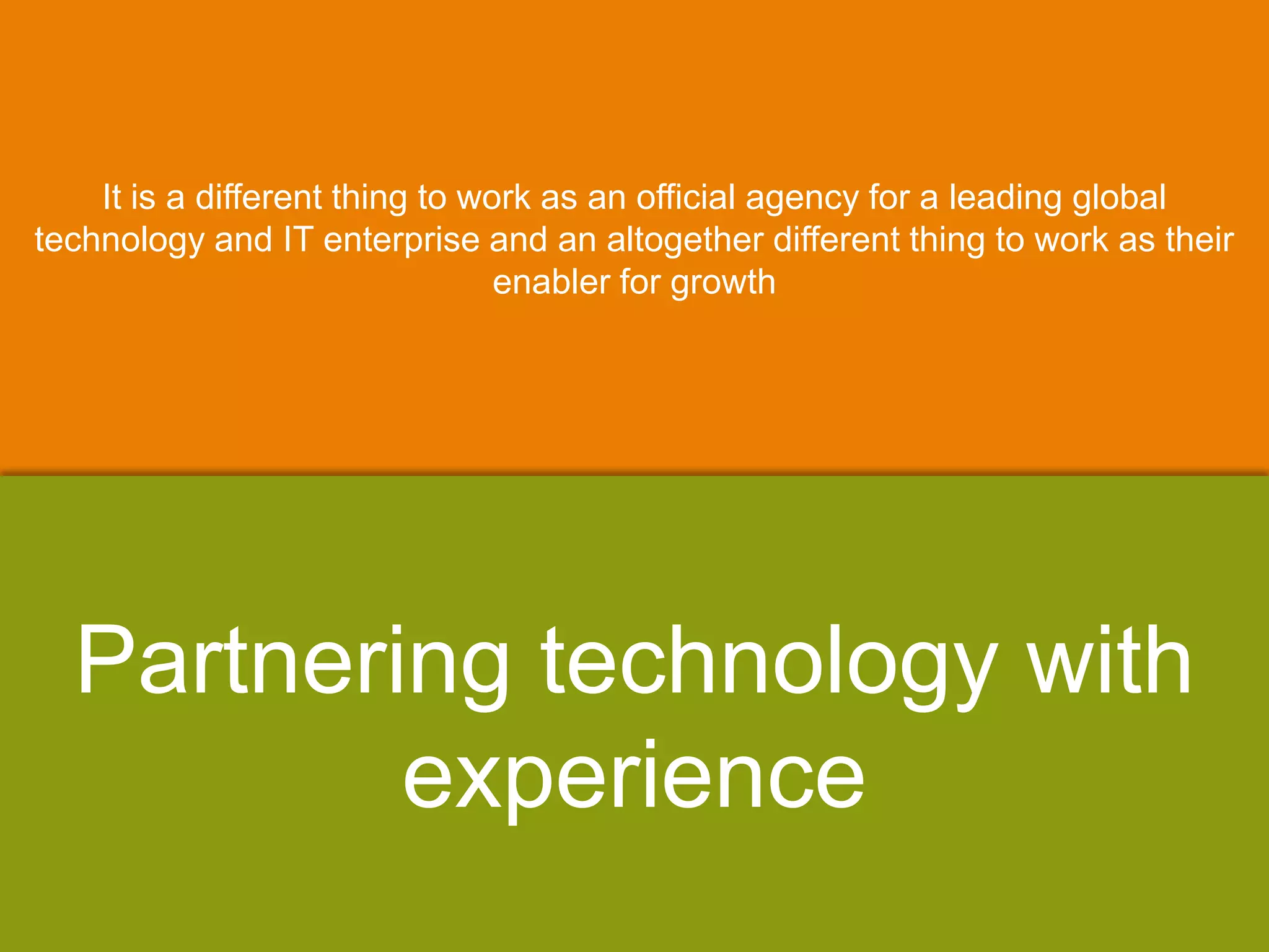 It is a different thing to work as an official agency for a leading global
technology and IT enterprise and an altogether different thing to work as their
enabler for growth
Partnering technology with
experience
 