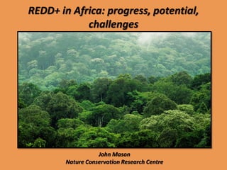 REDD+ in Africa: progress, potential,
            challenges




                   John Mason
        Nature Conservation Research Centre
 
