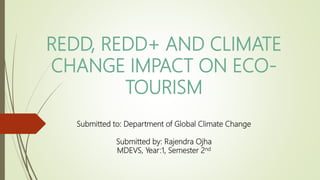 REDD, REDD+ AND CLIMATE
CHANGE IMPACT ON ECO-
TOURISM
Submitted to: Department of Global Climate Change
Submitted by: Rajendra Ojha
MDEVS, Year:1, Semester 2nd
 