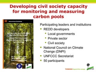 Developing civil society capacity for monitoring and measuring carbon poolsParticipating leaders and institutionsREDD developersLocal governmentsPrivate sectorCivil societyNational Council on Climate Change (DNPI)UNFCCC Secretariat50 participants