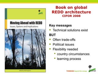 Book on global REDD architecture CIFOR 2008Key messagesTechnical solutions existBUTOften trade-offsPolitical issuesFlexibility needed country circumstanceslearning process