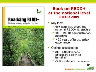 Book on REDD+ at the national level CIFOR 2009Key facts40+ countries preparing national REDD+ strategies100+ REDD demonstration activities> 20 years of forest policy experienceOptions assessment3E+: Effectiveness, efficiency, equity, co-benefitsOptions depend on context