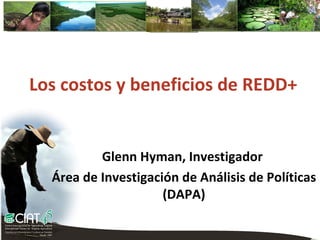 Los costos y beneficios de REDD+


          Glenn Hyman, Investigador
  Área de Investigación de Análisis de Políticas
                     (DAPA)
                 Creditos
 