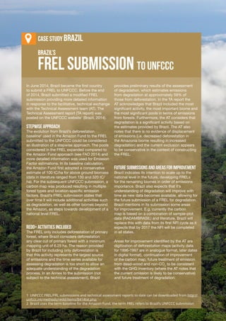 VI-10
Learning Journal
BRAZIL’S
In June 2014, Brazil became the first country
to submit a FREL to UNFCCC. Before the end
of 2014, Brazil submitted a modified FREL
submission providing more detailed information
in response to the facilitative, technical exchange
with the Technical Assessment team (AT). The
Technical Assessment report (TA report) was
posted on the UNFCCC website1
(Brazil, 2014).
Stepwise approach
The evolution from Brazil’s deforestation
baseline2
used in the Amazon Fund to the FREL
submitted to the UNFCCC could be considered
an illustration of a stepwise approach. The pools
considered in the FREL expanded compared to
the Amazon Fund approach (see FAO 2014) and
more detailed information was used for Emission
Factor estimations. In its baseline calculation,
the Amazon Fund first adopted a conservative
estimate of 100 tC/ha for above ground biomass
(data in literature ranged from 130 and 320 tC/
ha). For the subsequent UNFCCC submission, a
carbon map was produced resulting in multiple
forest types and location-specific emission
factors. Brazil’s FREL submission states that
over time it will include additional activities such
as degradation, as well as other biomes beyond
the Amazon, as steps towards development of a
national level FREL.
REDD+ activities included
The FREL only includes deforestation of primary
forest, where Brazil considers deforestation
any clear cut of primary forest with a minimum
mapping unit of 6.25 ha. The reason provided
by Brazil for including only deforestation is
that this activity represents the largest source
of emissions and the time series available for
assessing degradation is too short to allow an
adequate understanding of the degradation
process. In an Annex to the submission (not
subject to the technical assessment), Brazil
provides preliminary results of the assessment
of degradation, which estimates emissions
from degradation at approximately 59% of
those from deforestation. In the TA report the
AT acknowledges that Brazil included the most
significant activity, the most important biome and
the most significant pools in terms of emissions
from forests. Furthermore, the AT considers that
degradation is a significant activity based on
the estimates provided by Brazil. The AT also
notes that there is no evidence of displacement
of emissions (i.e. decreased deforestation in
the Amazonia biome resulting in increased
degradation) and the current exclusion appears
to be conservative in the context of constructing
the FREL.
Futuresubmissionsandareasforimprovement
Brazil indicates its intention to scale up to the
national level in the future, developing FRELs
for the remaining biomes in order of emissions
importance. Brazil also expects that it’s
understanding of degradation will improve with
time as new data becomes available, allowing for
the future submission of a FREL for degradation.
Brazil mentions in its submission some areas
for improvement. E.g. currently the carbon
map is based on a combination of sample-plot
data (RADAMBRASIL) and literature. Brazil will
replace this with data from its first NFI cycle as it
expects that by 2017 the NFI will be completed
in all states.
Areas for improvement identified by the AT are
digitization of deforestation maps (activity data
for 1996-1997 are in analogue format, later dates
in digital format), continuation of improvement
of the carbon map, future treatment of emission
from dead-wood and non-CO2
to be consistent
with the GHG inventory (where the AT notes that
the current omission is likely to be conservative)
and future treatment of degradation.
FREL SUBMISSION TO UNFCCC
Case stuDy Brazil
1 UNFCCC FREL/FRL submissions and technical assessment reports to date can be downloaded from http://
unfccc.int/methods/redd/items/8414txt.php
2 Brazil uses the term baseline for the Amazon Fund, the term FREL refers to Brazil’s UNFCCC submission
 