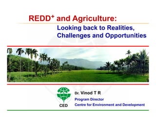 REDD+ and Agriculture:
       Looking back to Realities,
       Challenges and Opportunities




             Dr.   Vinod T R
             Program Director
       CED   Centre for Environment and Development
 