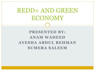 PRESENTED BY:
ANAM WAHEED
AYESHA ABDUL REHMAN
SUMERA SALEEM
REDD+ AND GREEN
ECONOMY
 