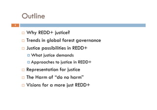 Outline
2
Why REDD+ justice?
Trends in global forest governance
Justice possibilities in REDD+
What justice demands
Approa...