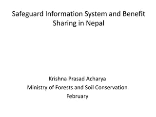 Safeguard Information System and Benefit
Sharing in Nepal
Krishna Prasad Acharya
Ministry of Forests and Soil Conservation...