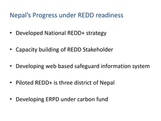 Nepal’s Progress under REDD readiness
• Developed National REDD+ strategy
• Capacity building of REDD Stakeholder
• Develo...