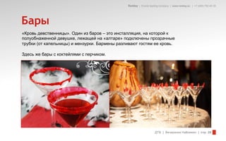 Redday | Events leading company | www.redday.ec | +7 (495) 792-40-35




Бары
«Кровь девственницы». Один из баров – это инсталляция, на которой к
полуобнаженной девушке, лежащей на «алтаре» подключены прозрачные
трубки (от капельницы) и мензурки. Бармены разливают гостям ее кровь.

Здесь же бары с коктейлями с перчиком.




                                                                    ДТВ | Вечеринка Halloween | стр. 28
 