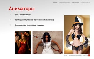 Redday | Events leading company | www.redday.ec | +7 (495) 792-40-35




Аниматоры
01   Мертвые невесты

02   Приведения (голые в прозрачных балахонах)

03   Дьяволицы с перечными рожками




                                                                 ДТВ | Вечеринка Halloween | стр. 30
 
