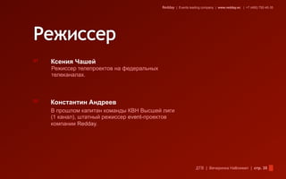 Redday | Events leading company | www.redday.ec | +7 (495) 792-40-35




01   Ксения Чашей
     Режиссер телепроектов на федеральных
     телеканалах.



02   Константин Андреев
     В прошлом капитан команды КВН Высшей лиги
     (1 канал), штатный режиссер event-проектов
     компании Redday.




                                                                ДТВ | Вечеринка Halloween | стр. 35
 