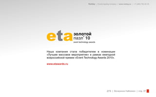 Redday | Events leading company | www.redday.ec | +7 (495) 792-40-35




eta                 золотой3
                    пазл 103
                    event technology awards%




Наша компания стала победителем в номинации
«Лучшее массовое мероприятие» в рамках ежегодной
всероссийской премии «Event Technology Awards 2010».

www.etawards.ru




                                                        ДТВ | Вечеринка Halloween | стр. 37
 