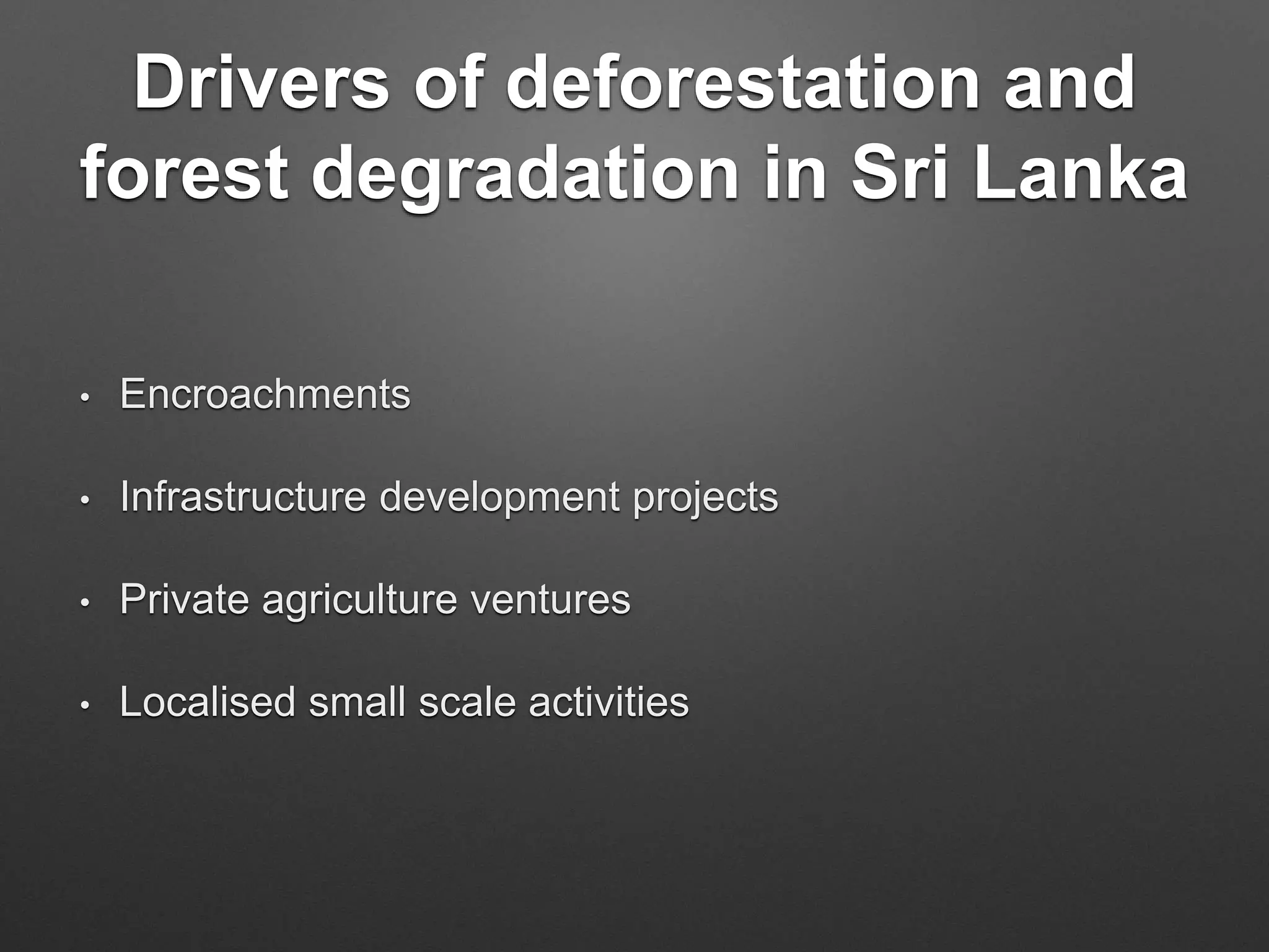 Drivers of deforestation and
forest degradation in Sri Lanka
• Encroachments
• Infrastructure development projects
• Private agriculture ventures
• Localised small scale activities
 