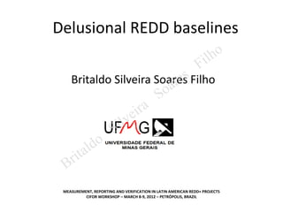Delusional REDD baselines
                                                                  il ho
                                                               F
    Britaldo Silveira Soaress Filho
                          re
                                            S oa
                                e ira
                       Si lv
          al do
     r it
 B
 MEASUREMENT, REPORTING AND VERIFICATION IN LATIN AMERICAN REDD+ PROJECTS
          CIFOR WORKSHOP – MARCH 8-9, 2012 – PETRÓPOLIS, BRAZIL
 