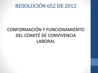 RESOLUCIÓN 652 DE 2012

CONFORMACIÓN Y FUNCIONAMIENTO
DEL COMITÉ DE CONVIVENCIA
LABORAL

 