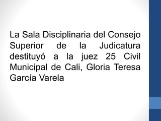 La Sala Disciplinaria del Consejo
Superior de la Judicatura
destituyó a la juez 25 Civil
Municipal de Cali, Gloria Teresa
García Varela

 