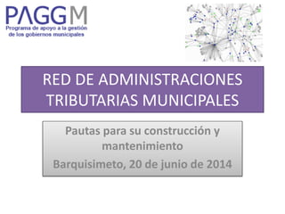 RED DE ADMINISTRACIONES
TRIBUTARIAS MUNICIPALES
Pautas para su construcción y
mantenimiento
Barquisimeto, 20 de junio de 2014
 